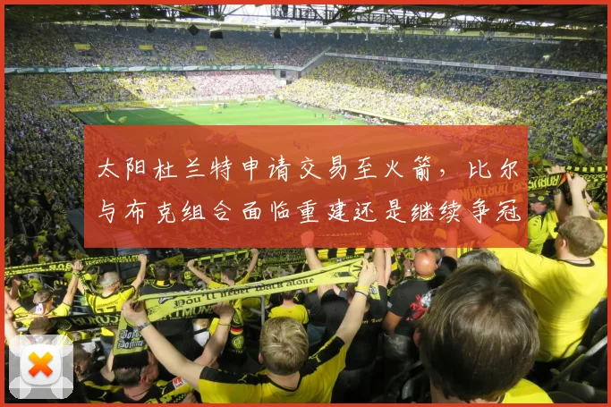 太阳杜兰特申请交易至火箭，比尔与布克组合面临重建还是继续争冠抉择