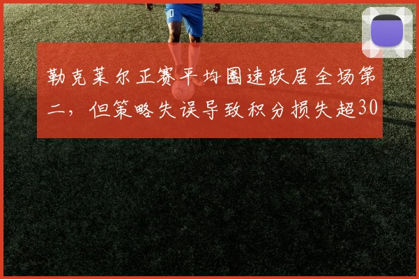 勒克莱尔正赛平均圈速跃居全场第二，但策略失误导致积分损失超30分