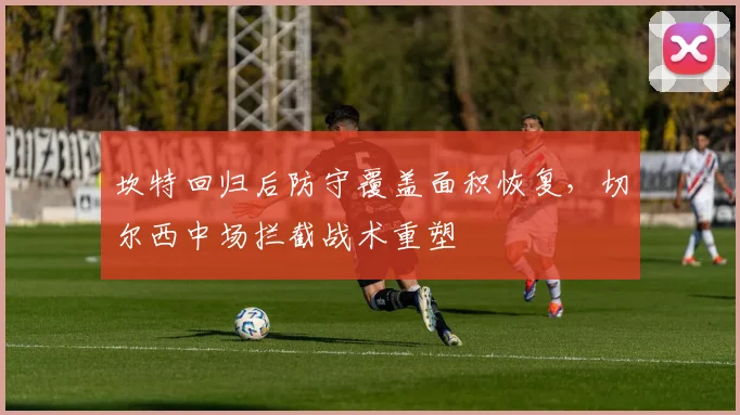 坎特回归后防守覆盖面积恢复，切尔西中场拦截战术重塑