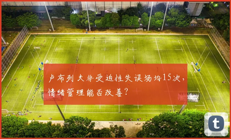 卢布列夫非受迫性失误场均15次，情绪管理能否改善？