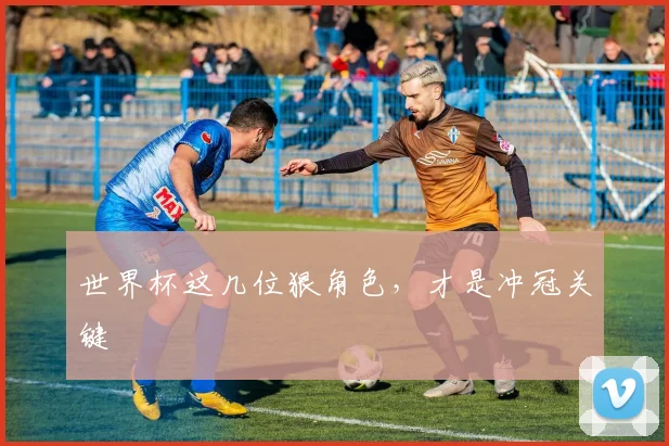 世界杯这几位狠角色，才是冲冠关键
