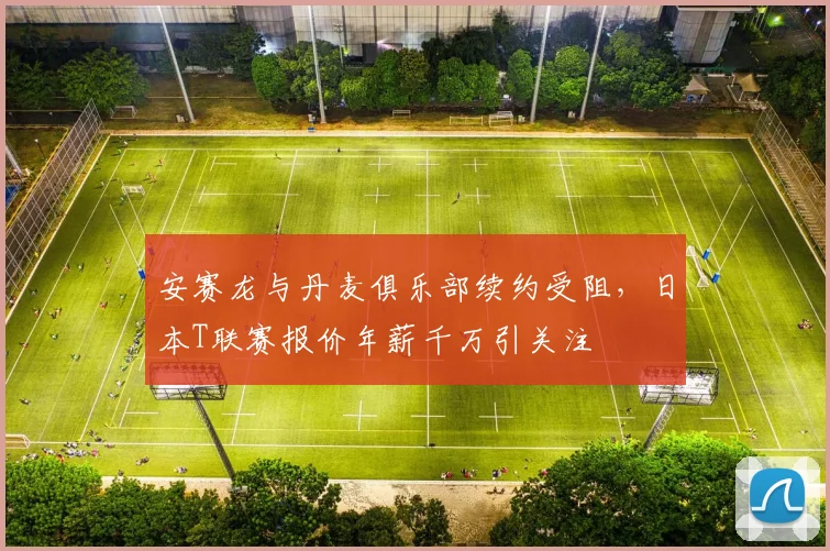安赛龙与丹麦俱乐部续约受阻，日本T联赛报价年薪千万引关注