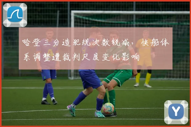 哈登三分造犯规次数锐减，快船体系调整遭裁判尺度变化影响