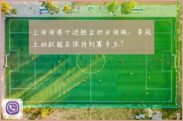 上海海港十连胜后积分领跑，争冠主动权能否保持到赛季末？
