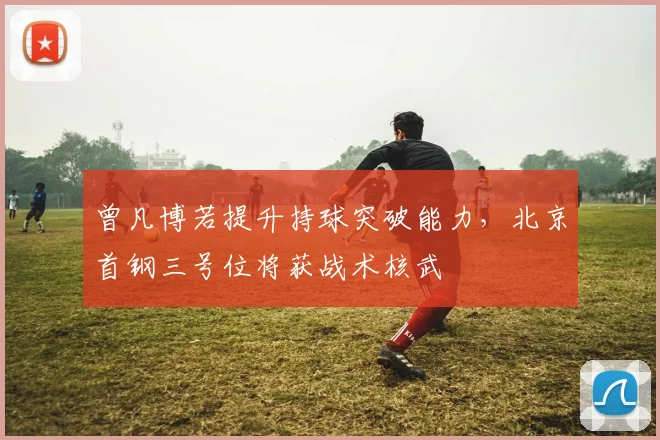 曾凡博若提升持球突破能力，北京首钢三号位将获战术核武