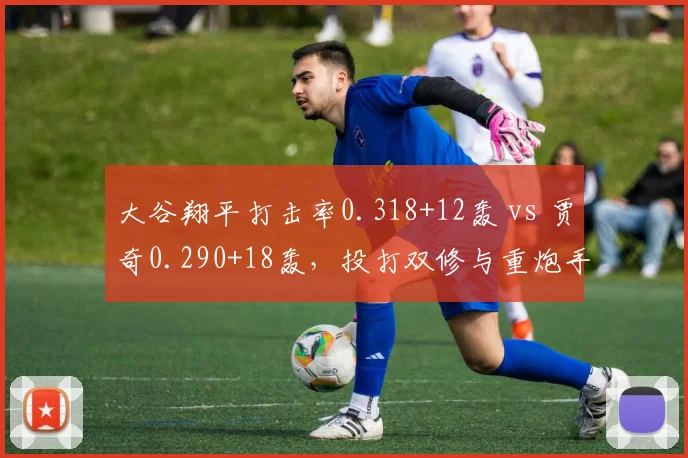 大谷翔平打击率0.318+12轰 vs 贾奇0.290+18轰，投打双修与重炮手的博弈