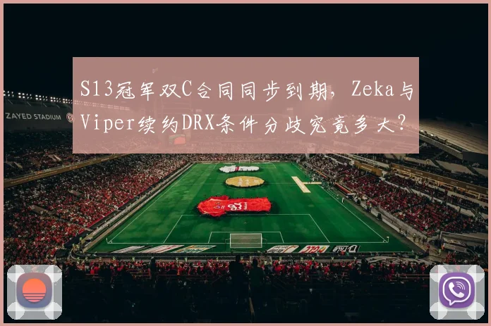 S13冠军双C合同同步到期，Zeka与Viper续约DRX条件分歧究竟多大？